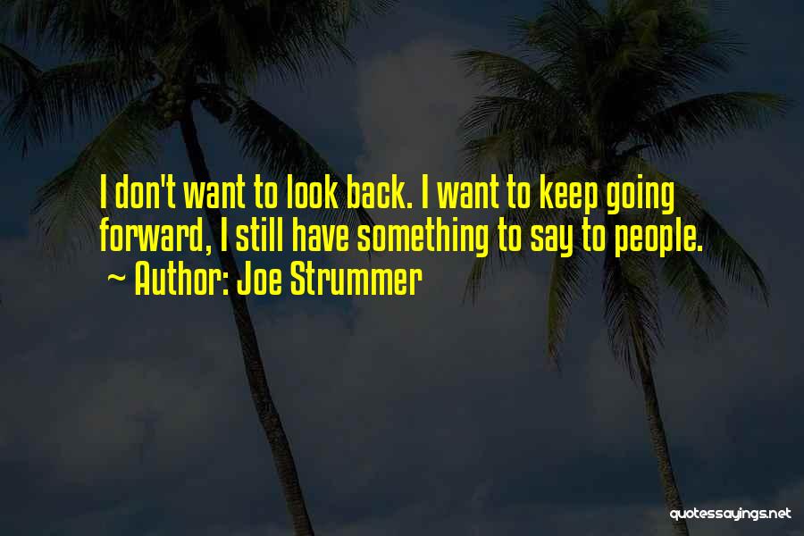 Joe Strummer Quotes: I Don't Want To Look Back. I Want To Keep Going Forward, I Still Have Something To Say To People.