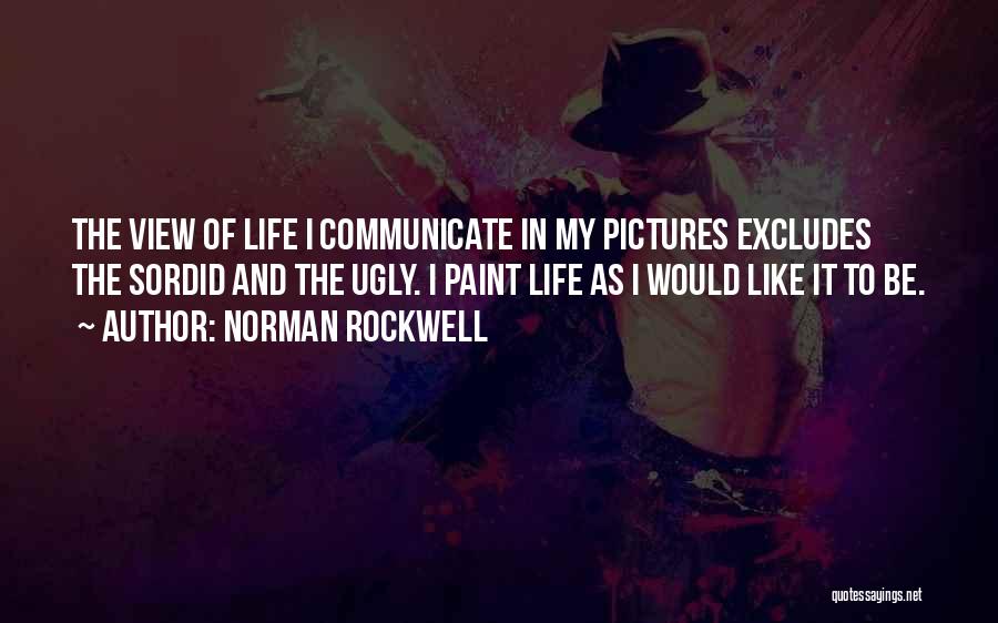 Norman Rockwell Quotes: The View Of Life I Communicate In My Pictures Excludes The Sordid And The Ugly. I Paint Life As I