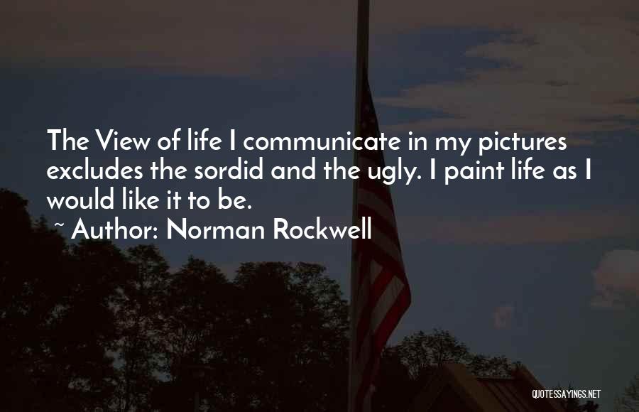 Norman Rockwell Quotes: The View Of Life I Communicate In My Pictures Excludes The Sordid And The Ugly. I Paint Life As I