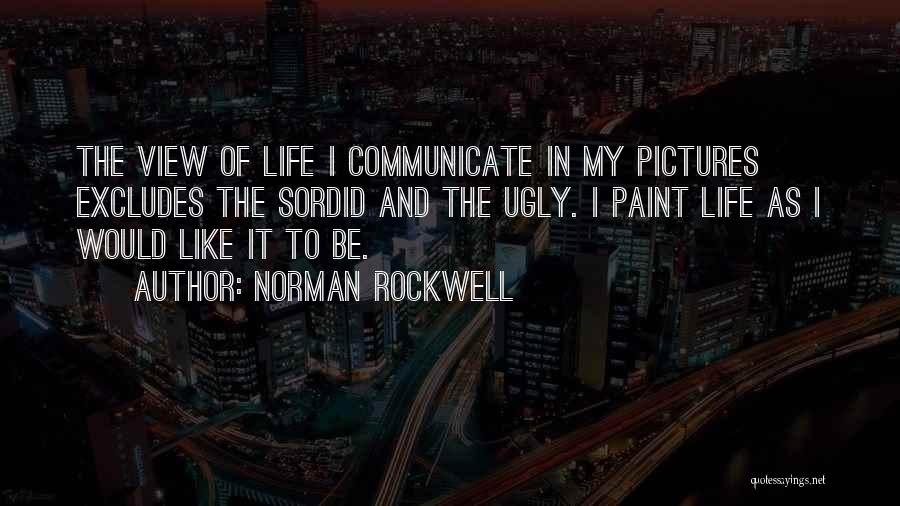 Norman Rockwell Quotes: The View Of Life I Communicate In My Pictures Excludes The Sordid And The Ugly. I Paint Life As I