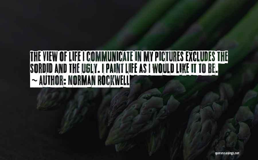 Norman Rockwell Quotes: The View Of Life I Communicate In My Pictures Excludes The Sordid And The Ugly. I Paint Life As I