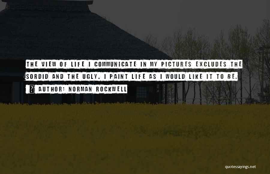 Norman Rockwell Quotes: The View Of Life I Communicate In My Pictures Excludes The Sordid And The Ugly. I Paint Life As I