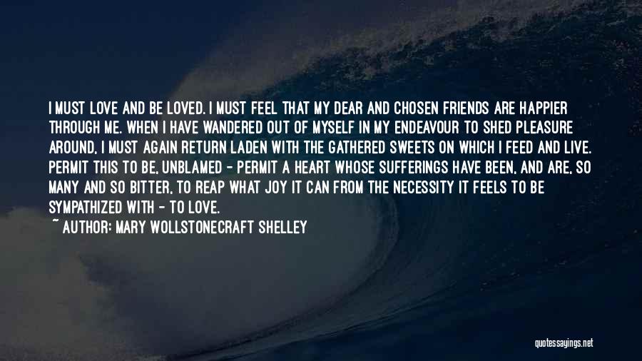 Mary Wollstonecraft Shelley Quotes: I Must Love And Be Loved. I Must Feel That My Dear And Chosen Friends Are Happier Through Me. When