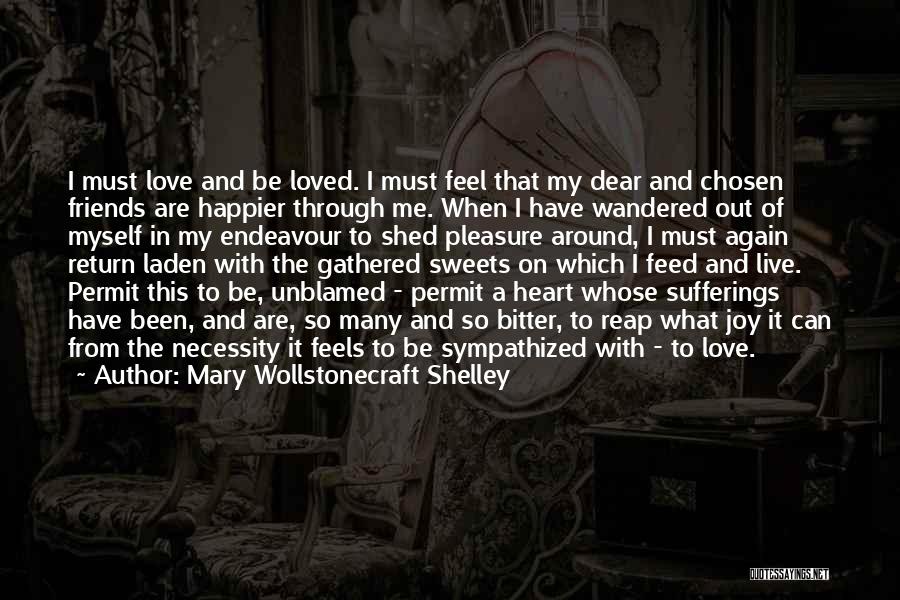 Mary Wollstonecraft Shelley Quotes: I Must Love And Be Loved. I Must Feel That My Dear And Chosen Friends Are Happier Through Me. When