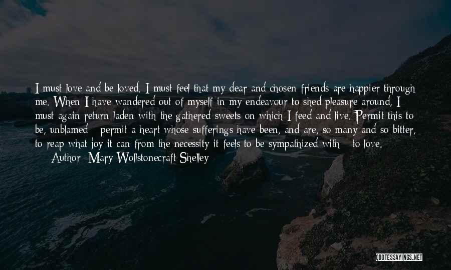 Mary Wollstonecraft Shelley Quotes: I Must Love And Be Loved. I Must Feel That My Dear And Chosen Friends Are Happier Through Me. When