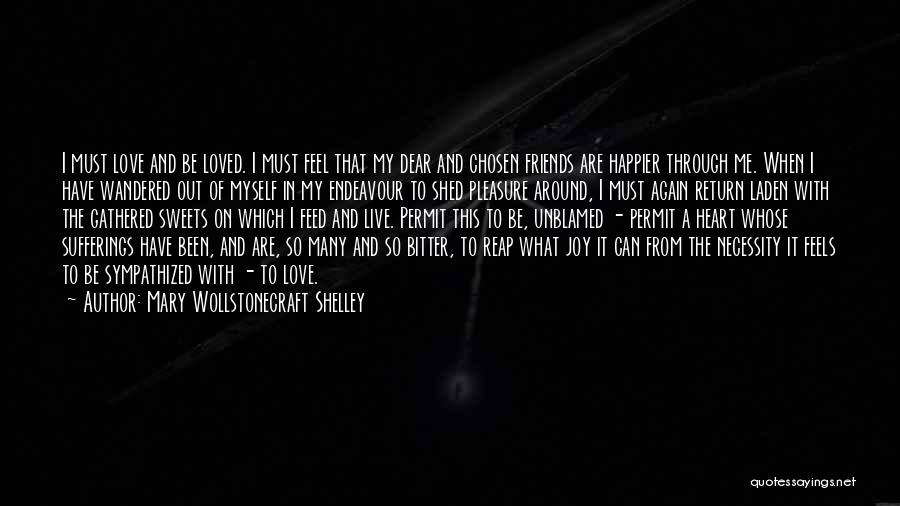 Mary Wollstonecraft Shelley Quotes: I Must Love And Be Loved. I Must Feel That My Dear And Chosen Friends Are Happier Through Me. When