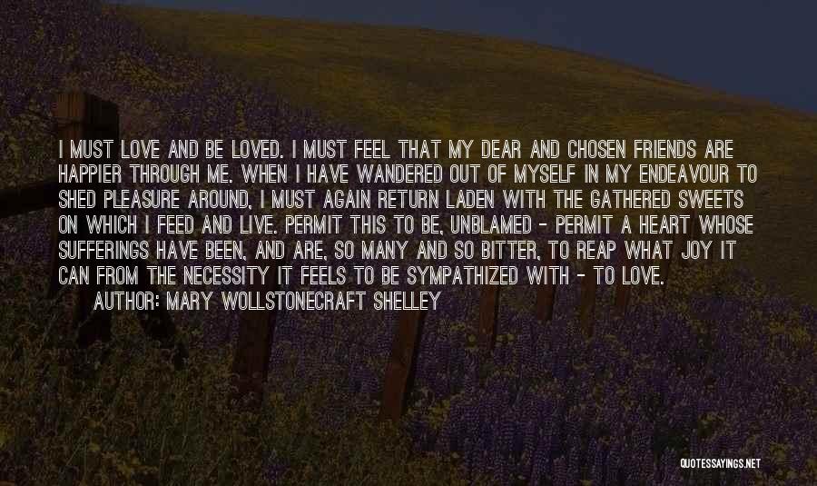Mary Wollstonecraft Shelley Quotes: I Must Love And Be Loved. I Must Feel That My Dear And Chosen Friends Are Happier Through Me. When