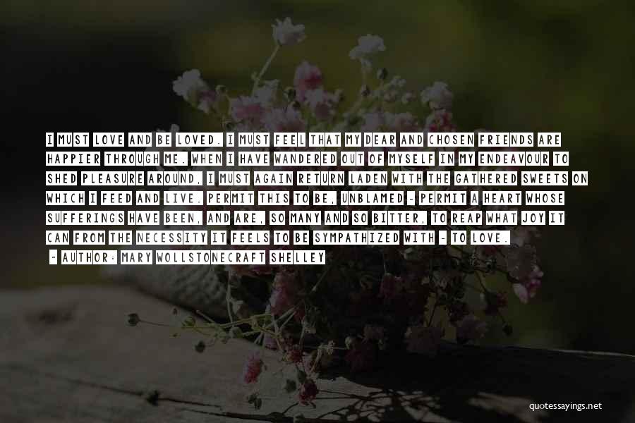 Mary Wollstonecraft Shelley Quotes: I Must Love And Be Loved. I Must Feel That My Dear And Chosen Friends Are Happier Through Me. When