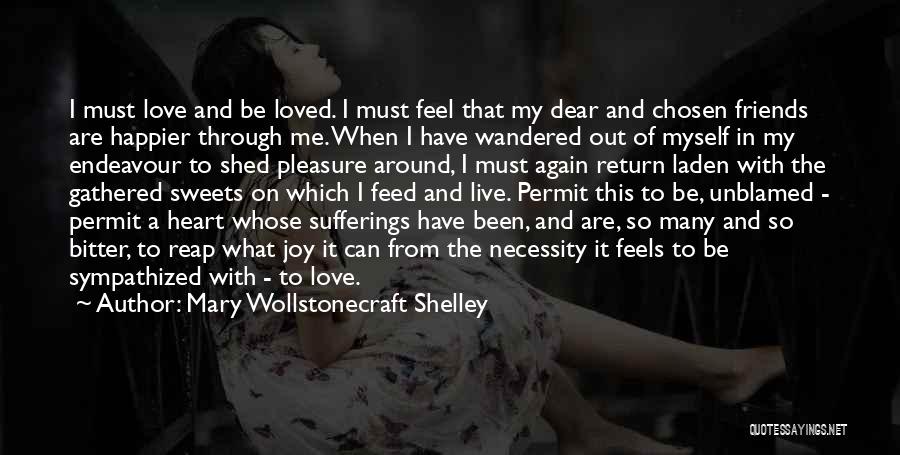 Mary Wollstonecraft Shelley Quotes: I Must Love And Be Loved. I Must Feel That My Dear And Chosen Friends Are Happier Through Me. When
