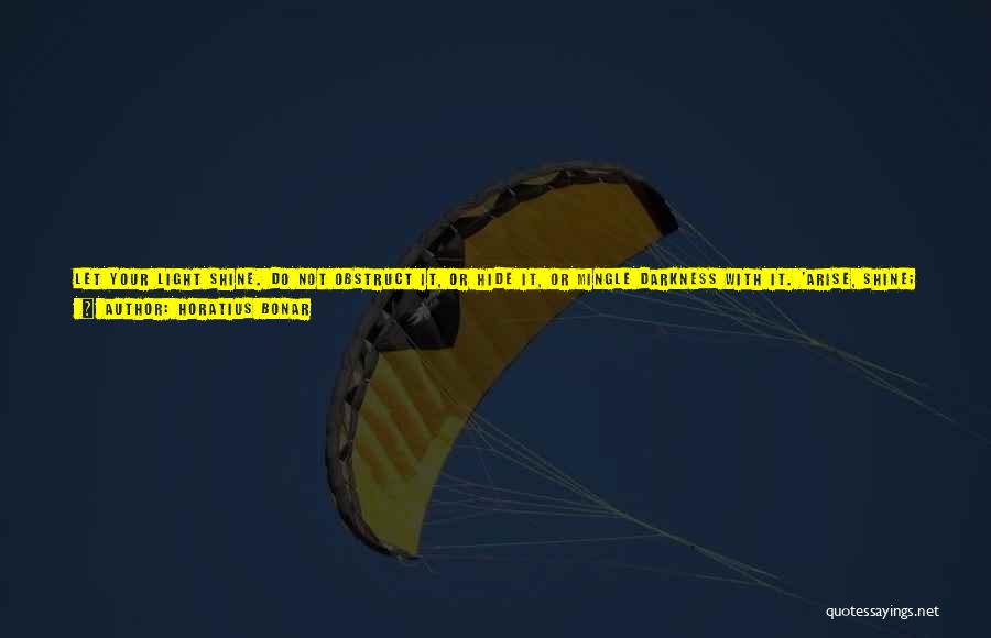 Horatius Bonar Quotes: Let Your Light Shine. Do Not Obstruct It, Or Hide It, Or Mingle Darkness With It. 'arise, Shine; For Thy