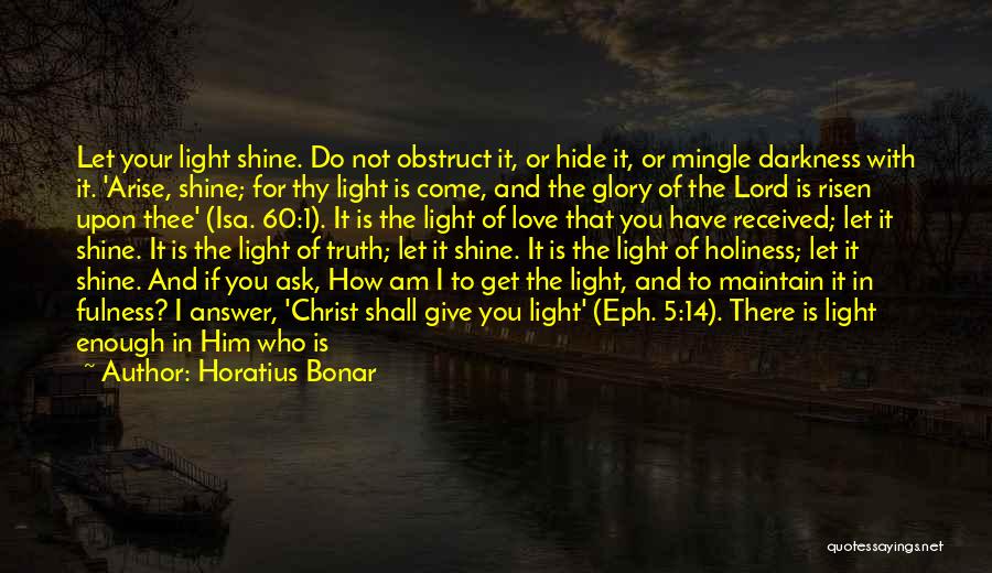 Horatius Bonar Quotes: Let Your Light Shine. Do Not Obstruct It, Or Hide It, Or Mingle Darkness With It. 'arise, Shine; For Thy