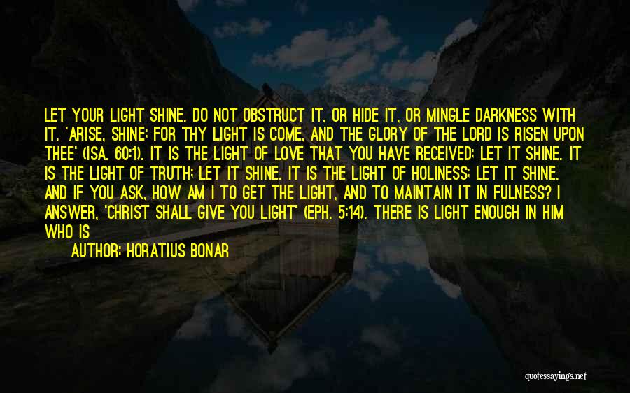 Horatius Bonar Quotes: Let Your Light Shine. Do Not Obstruct It, Or Hide It, Or Mingle Darkness With It. 'arise, Shine; For Thy