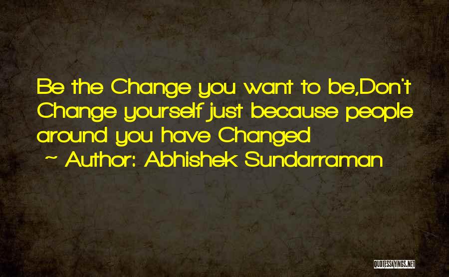 Abhishek Sundarraman Quotes: Be The Change You Want To Be,don't Change Yourself Just Because People Around You Have Changed