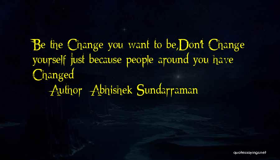 Abhishek Sundarraman Quotes: Be The Change You Want To Be,don't Change Yourself Just Because People Around You Have Changed
