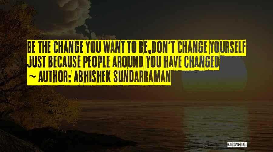 Abhishek Sundarraman Quotes: Be The Change You Want To Be,don't Change Yourself Just Because People Around You Have Changed