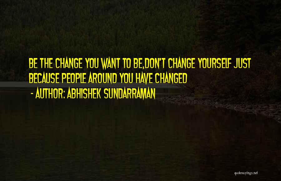 Abhishek Sundarraman Quotes: Be The Change You Want To Be,don't Change Yourself Just Because People Around You Have Changed