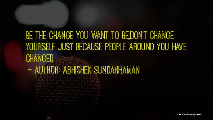 Abhishek Sundarraman Quotes: Be The Change You Want To Be,don't Change Yourself Just Because People Around You Have Changed