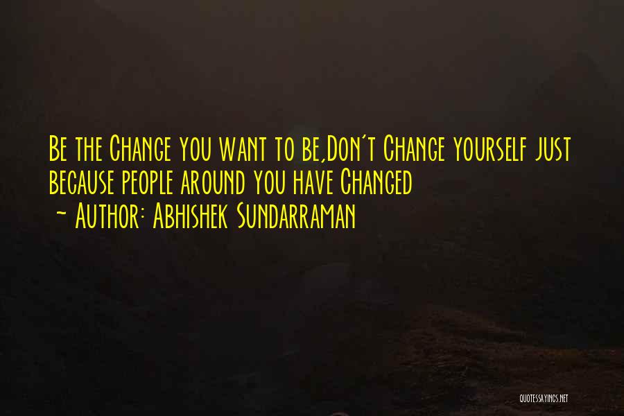 Abhishek Sundarraman Quotes: Be The Change You Want To Be,don't Change Yourself Just Because People Around You Have Changed