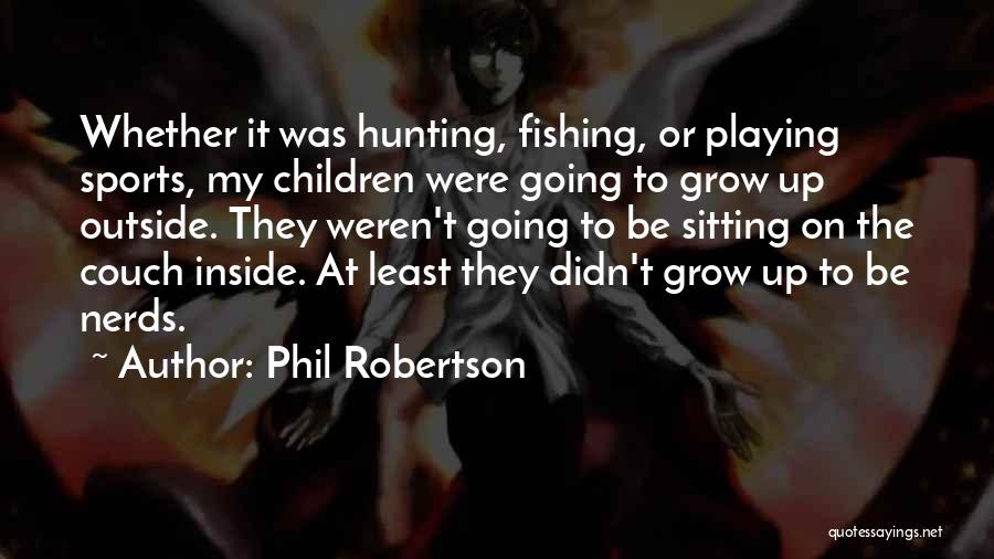 Phil Robertson Quotes: Whether It Was Hunting, Fishing, Or Playing Sports, My Children Were Going To Grow Up Outside. They Weren't Going To