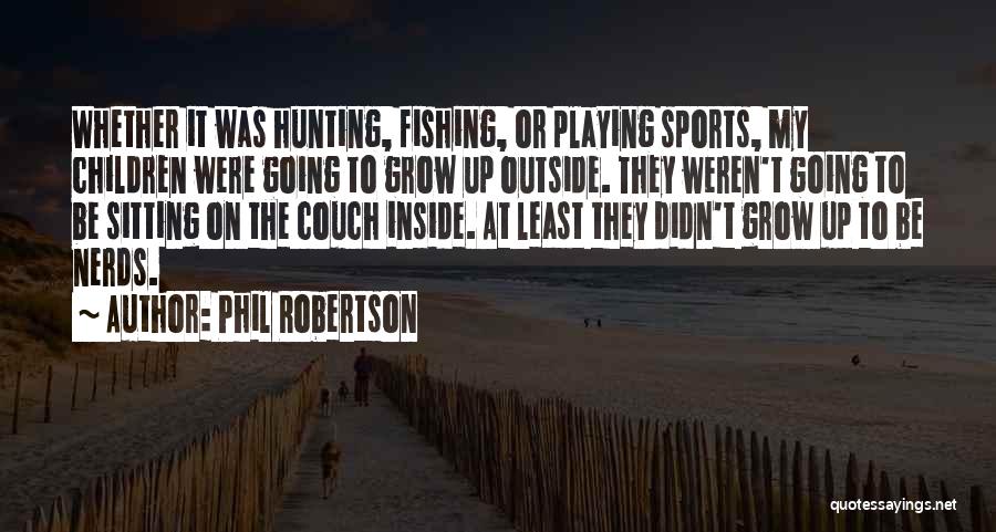 Phil Robertson Quotes: Whether It Was Hunting, Fishing, Or Playing Sports, My Children Were Going To Grow Up Outside. They Weren't Going To