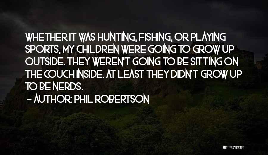 Phil Robertson Quotes: Whether It Was Hunting, Fishing, Or Playing Sports, My Children Were Going To Grow Up Outside. They Weren't Going To