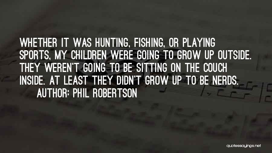 Phil Robertson Quotes: Whether It Was Hunting, Fishing, Or Playing Sports, My Children Were Going To Grow Up Outside. They Weren't Going To