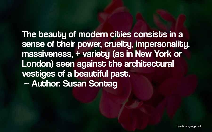 Susan Sontag Quotes: The Beauty Of Modern Cities Consists In A Sense Of Their Power, Cruelty, Impersonality, Massiveness, + Variety (as In New