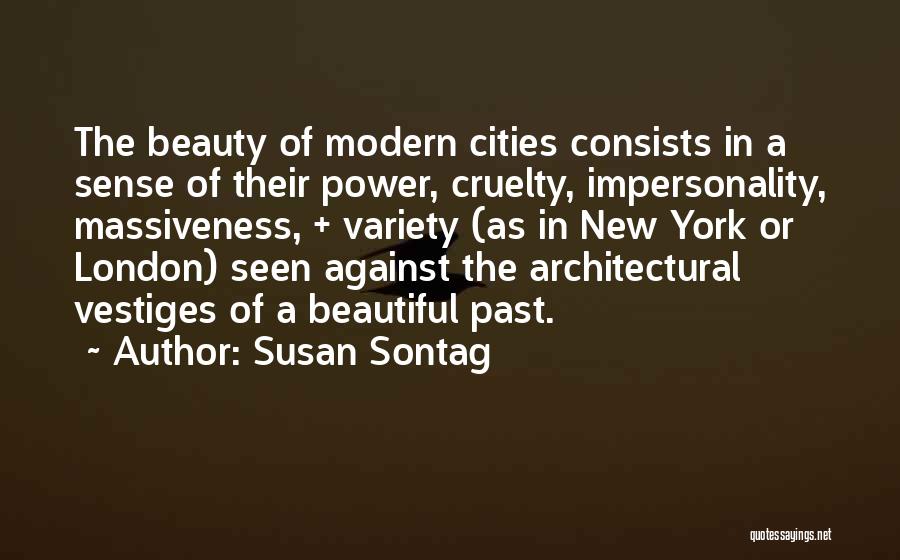 Susan Sontag Quotes: The Beauty Of Modern Cities Consists In A Sense Of Their Power, Cruelty, Impersonality, Massiveness, + Variety (as In New