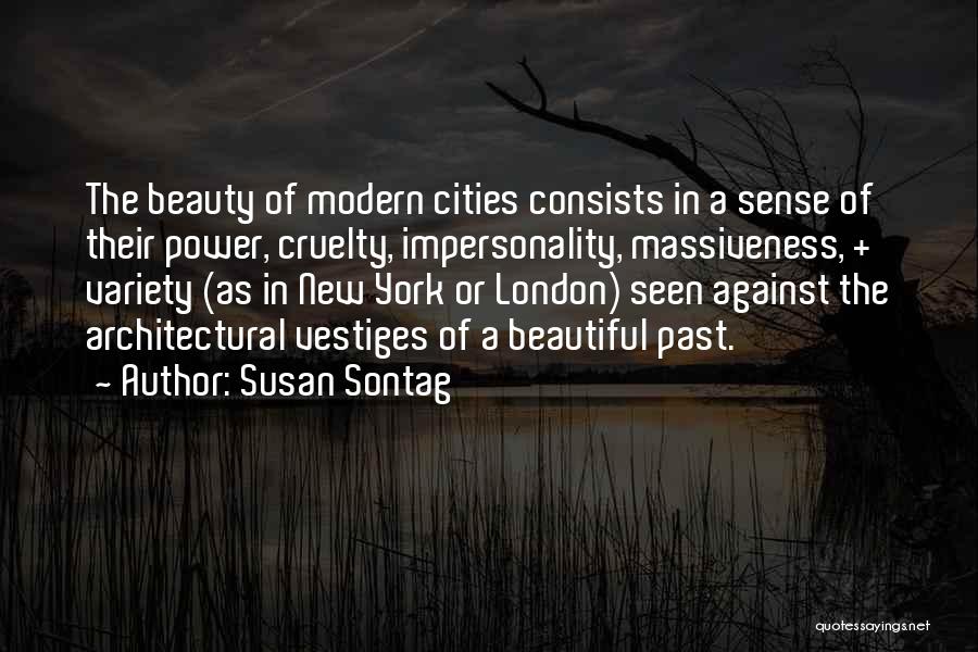 Susan Sontag Quotes: The Beauty Of Modern Cities Consists In A Sense Of Their Power, Cruelty, Impersonality, Massiveness, + Variety (as In New