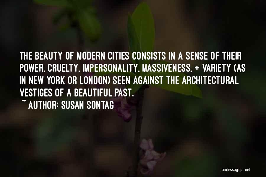 Susan Sontag Quotes: The Beauty Of Modern Cities Consists In A Sense Of Their Power, Cruelty, Impersonality, Massiveness, + Variety (as In New