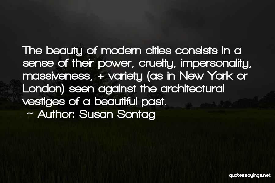 Susan Sontag Quotes: The Beauty Of Modern Cities Consists In A Sense Of Their Power, Cruelty, Impersonality, Massiveness, + Variety (as In New