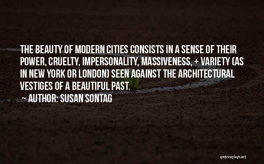 Susan Sontag Quotes: The Beauty Of Modern Cities Consists In A Sense Of Their Power, Cruelty, Impersonality, Massiveness, + Variety (as In New