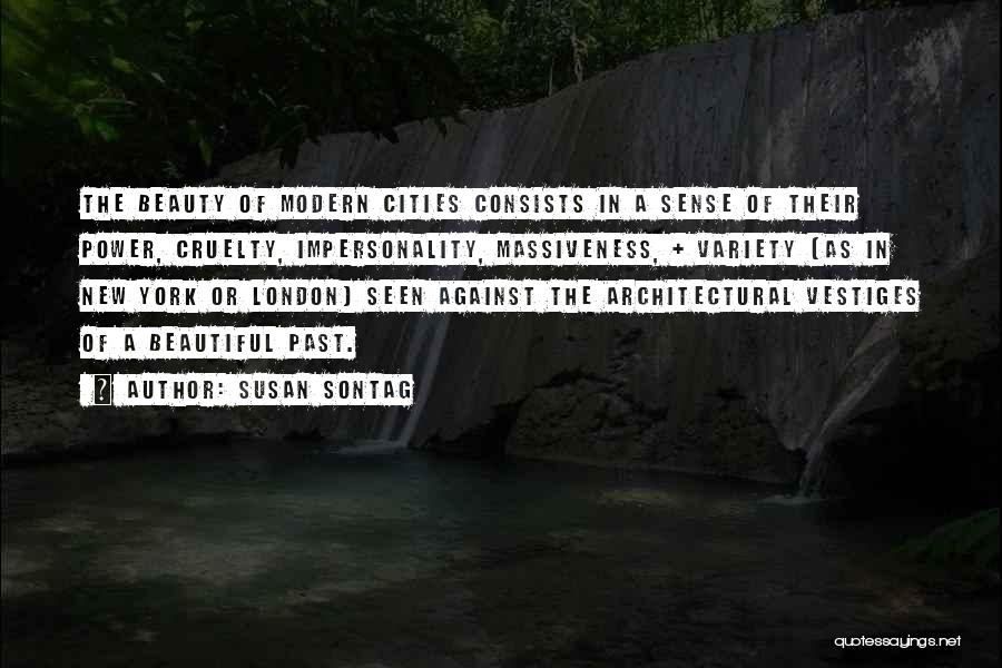 Susan Sontag Quotes: The Beauty Of Modern Cities Consists In A Sense Of Their Power, Cruelty, Impersonality, Massiveness, + Variety (as In New