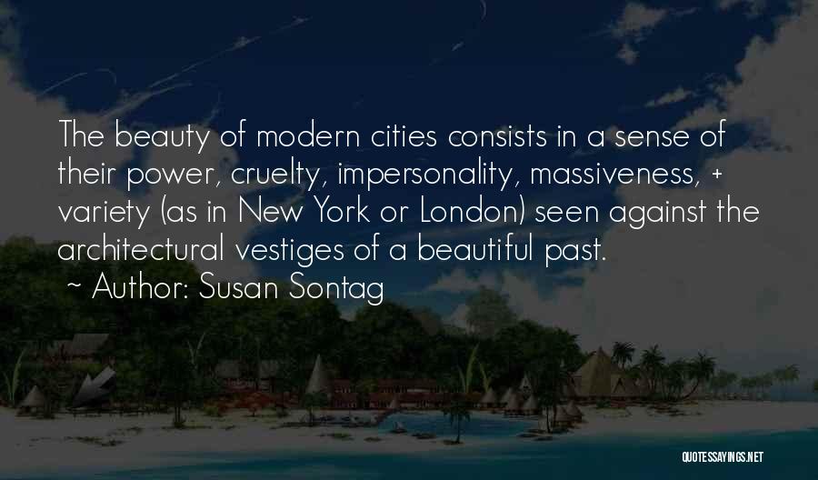 Susan Sontag Quotes: The Beauty Of Modern Cities Consists In A Sense Of Their Power, Cruelty, Impersonality, Massiveness, + Variety (as In New