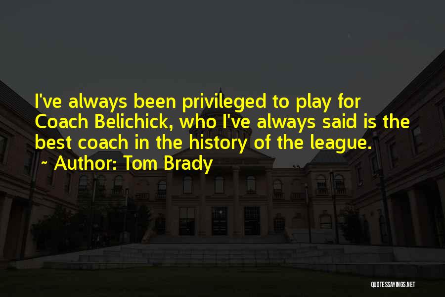 Tom Brady Quotes: I've Always Been Privileged To Play For Coach Belichick, Who I've Always Said Is The Best Coach In The History