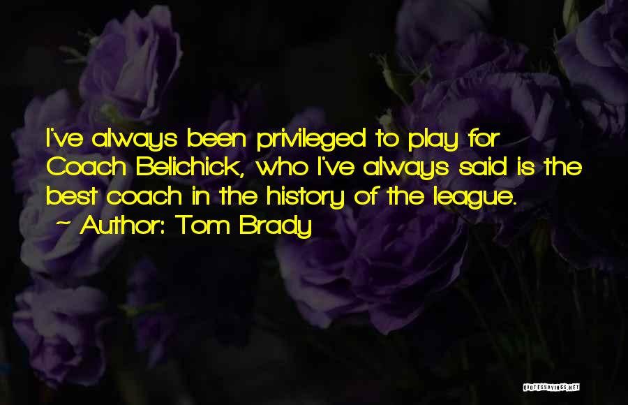 Tom Brady Quotes: I've Always Been Privileged To Play For Coach Belichick, Who I've Always Said Is The Best Coach In The History