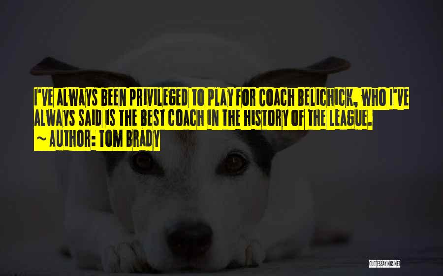 Tom Brady Quotes: I've Always Been Privileged To Play For Coach Belichick, Who I've Always Said Is The Best Coach In The History