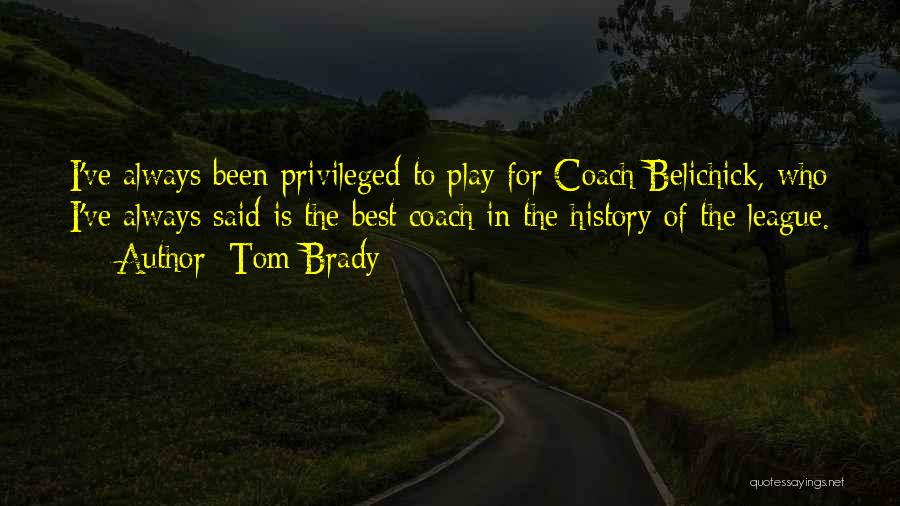 Tom Brady Quotes: I've Always Been Privileged To Play For Coach Belichick, Who I've Always Said Is The Best Coach In The History