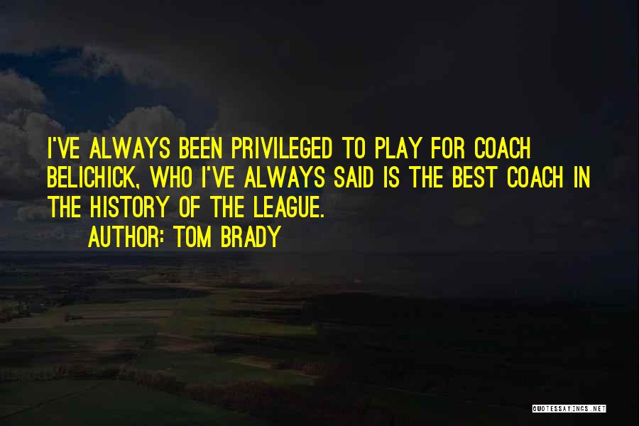 Tom Brady Quotes: I've Always Been Privileged To Play For Coach Belichick, Who I've Always Said Is The Best Coach In The History