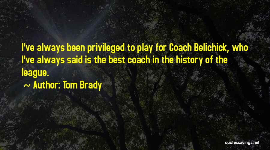 Tom Brady Quotes: I've Always Been Privileged To Play For Coach Belichick, Who I've Always Said Is The Best Coach In The History