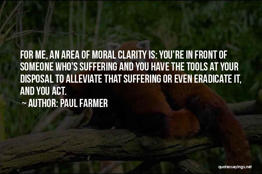 Paul Farmer Quotes: For Me, An Area Of Moral Clarity Is: You're In Front Of Someone Who's Suffering And You Have The Tools