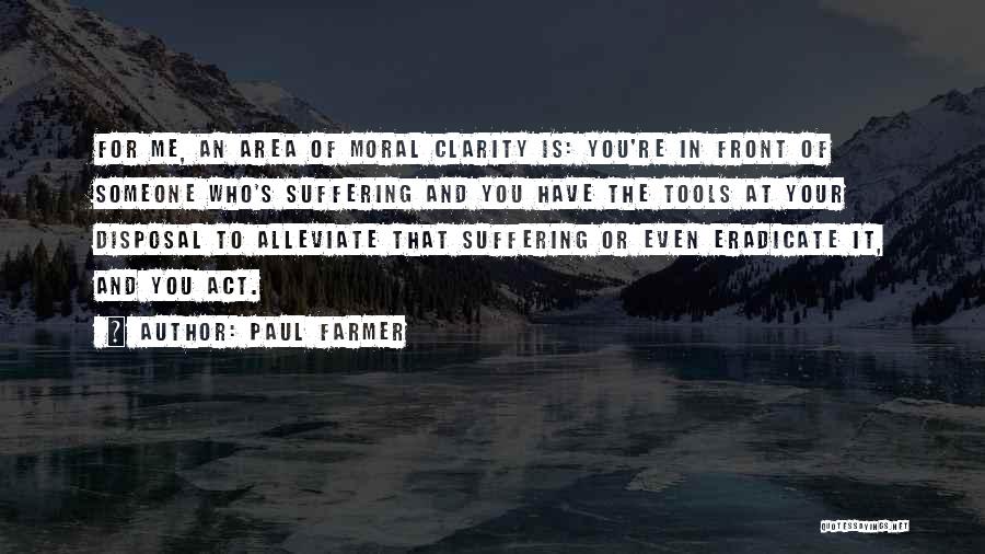Paul Farmer Quotes: For Me, An Area Of Moral Clarity Is: You're In Front Of Someone Who's Suffering And You Have The Tools