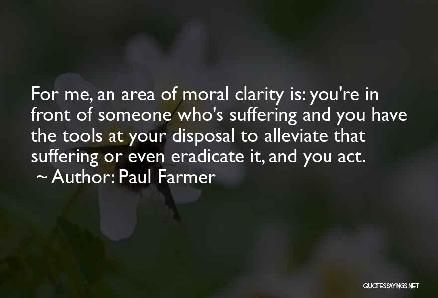 Paul Farmer Quotes: For Me, An Area Of Moral Clarity Is: You're In Front Of Someone Who's Suffering And You Have The Tools