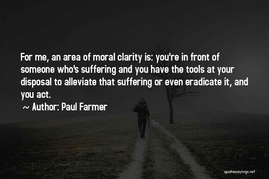 Paul Farmer Quotes: For Me, An Area Of Moral Clarity Is: You're In Front Of Someone Who's Suffering And You Have The Tools