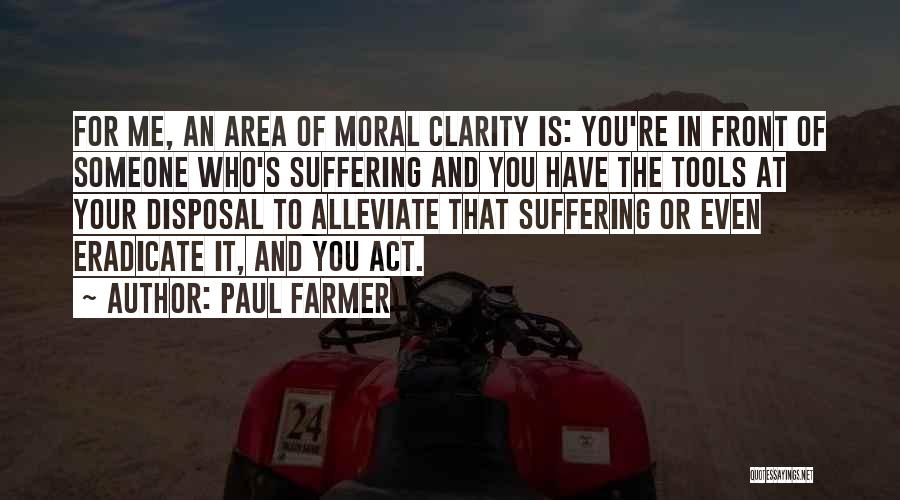 Paul Farmer Quotes: For Me, An Area Of Moral Clarity Is: You're In Front Of Someone Who's Suffering And You Have The Tools