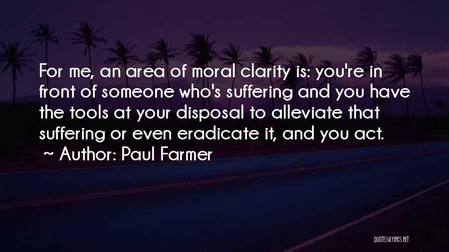 Paul Farmer Quotes: For Me, An Area Of Moral Clarity Is: You're In Front Of Someone Who's Suffering And You Have The Tools