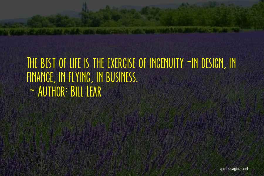 Bill Lear Quotes: The Best Of Life Is The Exercise Of Ingenuity-in Design, In Finance, In Flying, In Business.