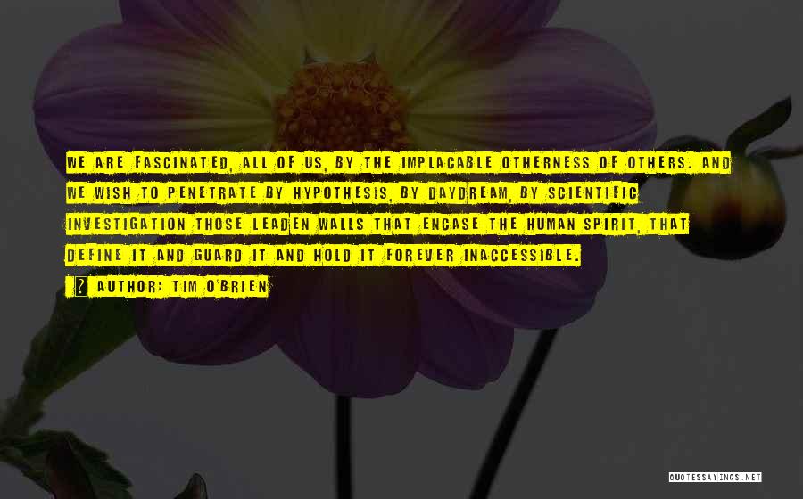 Tim O'Brien Quotes: We Are Fascinated, All Of Us, By The Implacable Otherness Of Others. And We Wish To Penetrate By Hypothesis, By