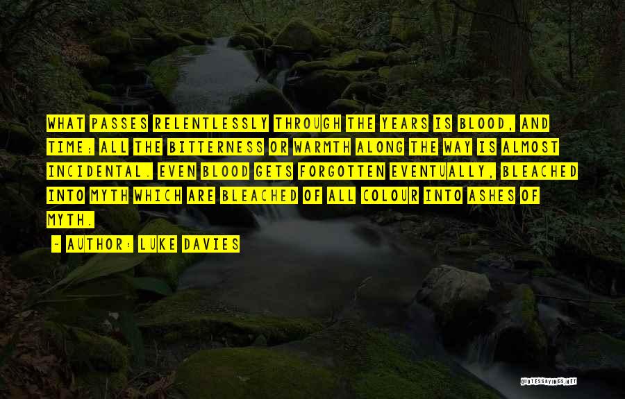 Luke Davies Quotes: What Passes Relentlessly Through The Years Is Blood, And Time; All The Bitterness Or Warmth Along The Way Is Almost