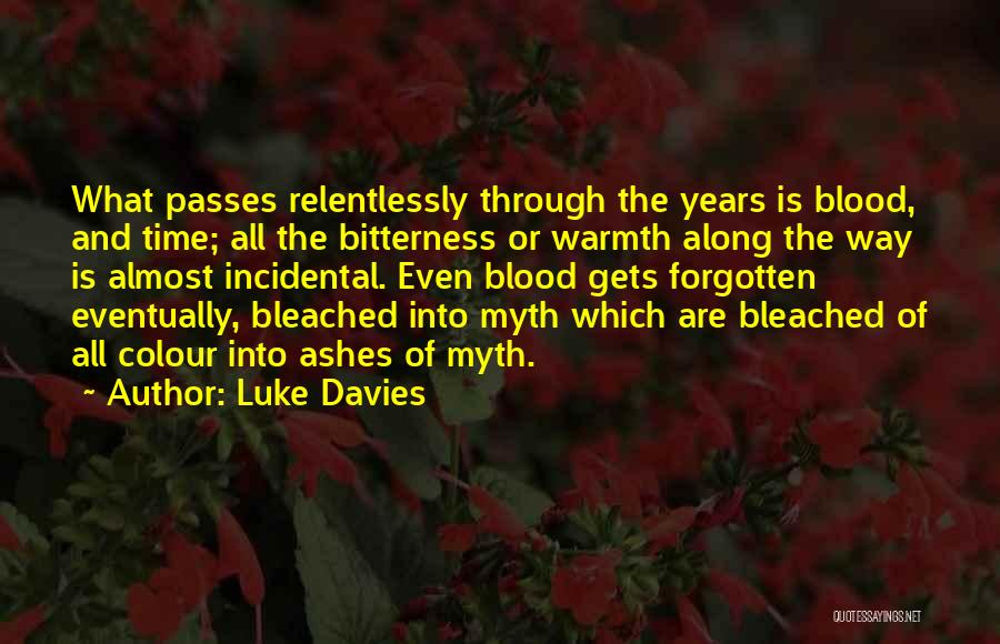 Luke Davies Quotes: What Passes Relentlessly Through The Years Is Blood, And Time; All The Bitterness Or Warmth Along The Way Is Almost